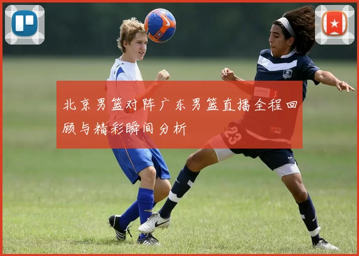 北京男篮对阵广东男篮直播全程回顾与精彩瞬间分析