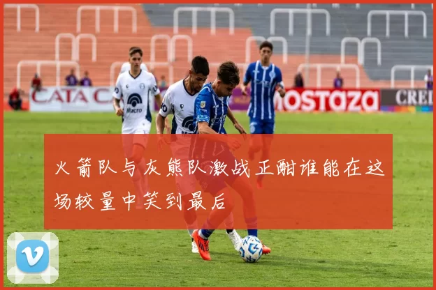 火箭队与灰熊队激战正酣谁能在这场较量中笑到最后