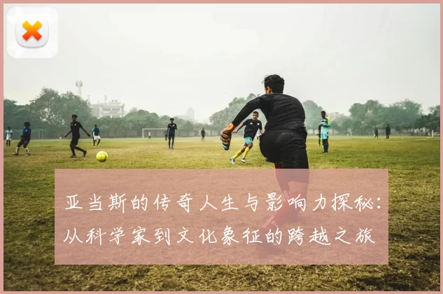 亚当斯的传奇人生与影响力探秘：从科学家到文化象征的跨越之旅