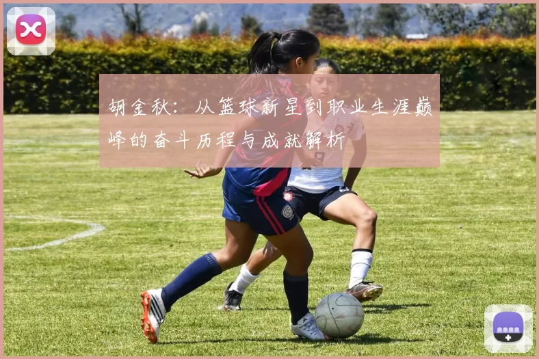 胡金秋：从篮球新星到职业生涯巅峰的奋斗历程与成就解析