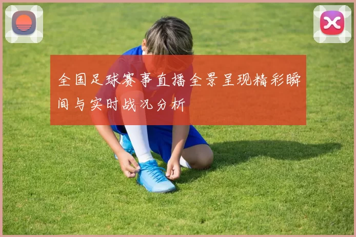 全国足球赛事直播全景呈现精彩瞬间与实时战况分析