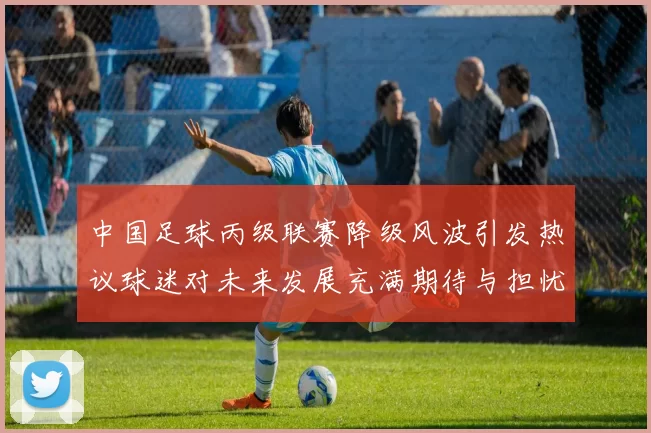 中国足球丙级联赛降级风波引发热议球迷对未来发展充满期待与担忧