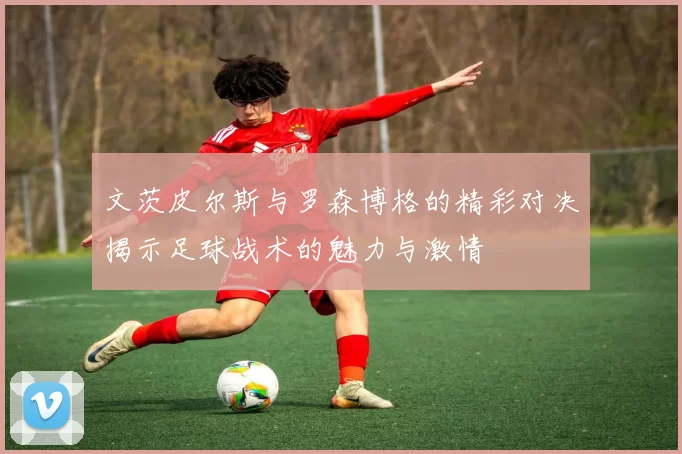 文茨皮尔斯与罗森博格的精彩对决揭示足球战术的魅力与激情