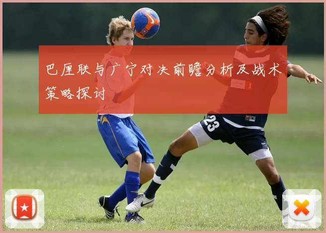 巴厘联与广宁对决前瞻分析及战术策略探讨