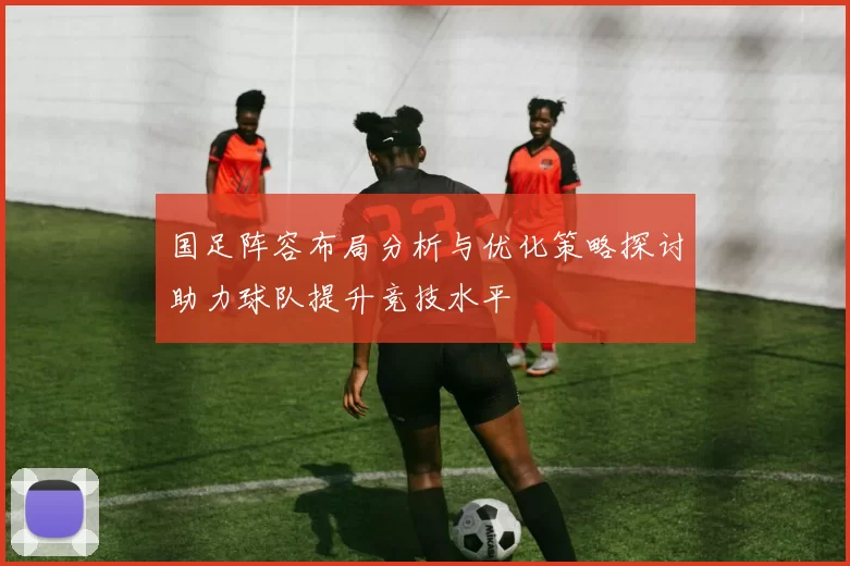 国足阵容布局分析与优化策略探讨助力球队提升竞技水平