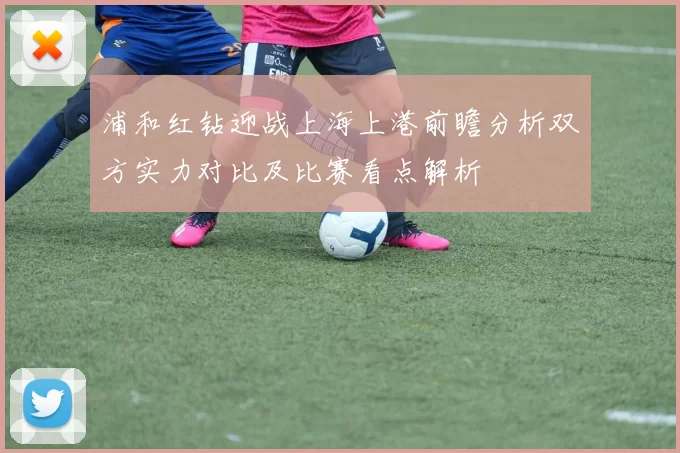 浦和红钻迎战上海上港前瞻分析双方实力对比及比赛看点解析