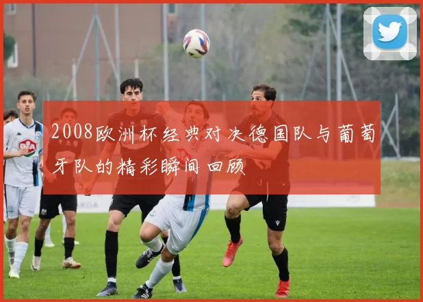 2008欧洲杯经典对决德国队与葡萄牙队的精彩瞬间回顾