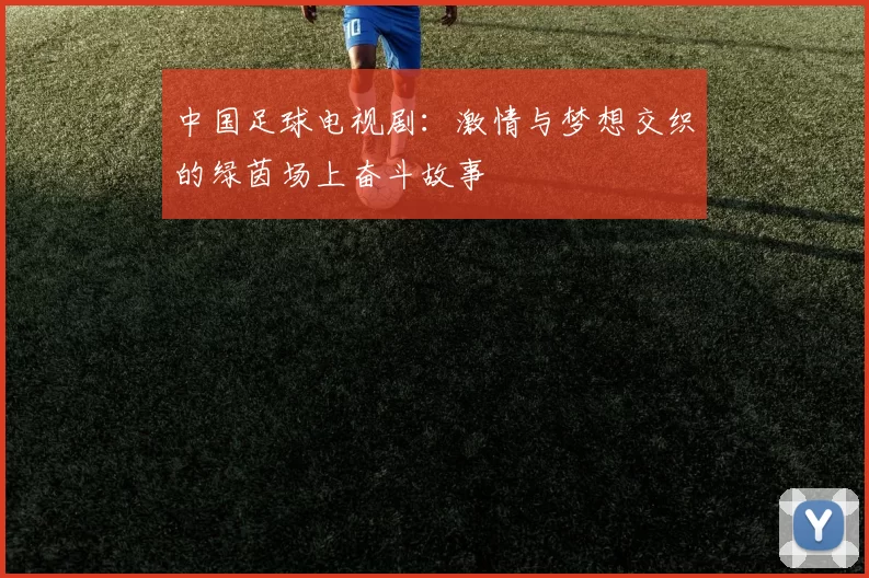 中国足球电视剧：激情与梦想交织的绿茵场上奋斗故事