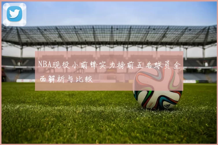 NBA现役小前锋实力榜前五名球员全面解析与比较