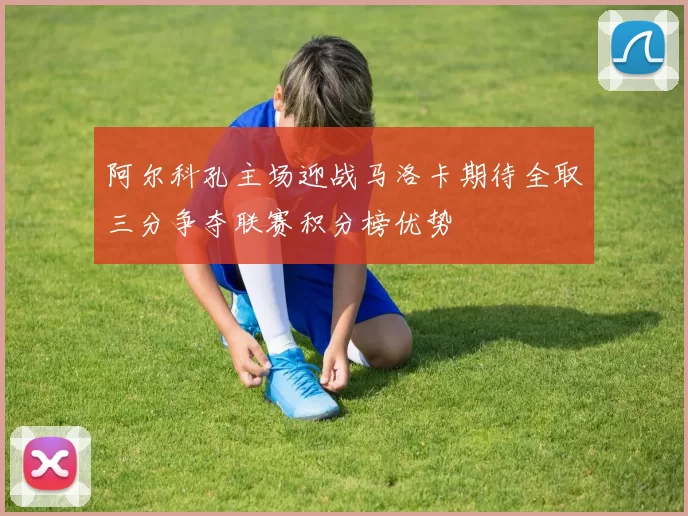 阿尔科孔主场迎战马洛卡期待全取三分争夺联赛积分榜优势